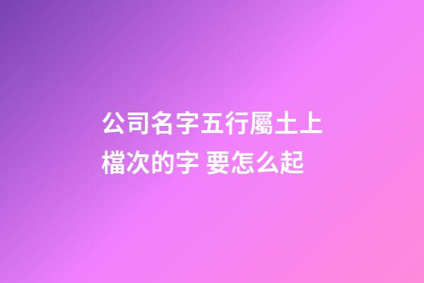 公司名字五行屬土上檔次的字 要怎么起-第1張-公司起名-玄機派